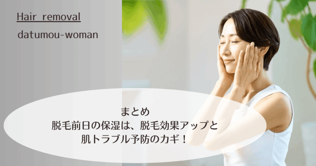  まとめ：脱毛前日の保湿は、脱毛効果アップと肌トラブル予防のカギ！