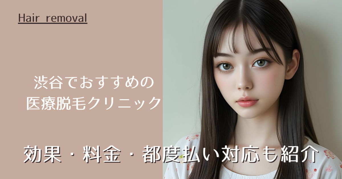 渋谷でおすすめの医療脱毛クリニック徹底ガイド｜効果・料金・都度払い対応も紹介