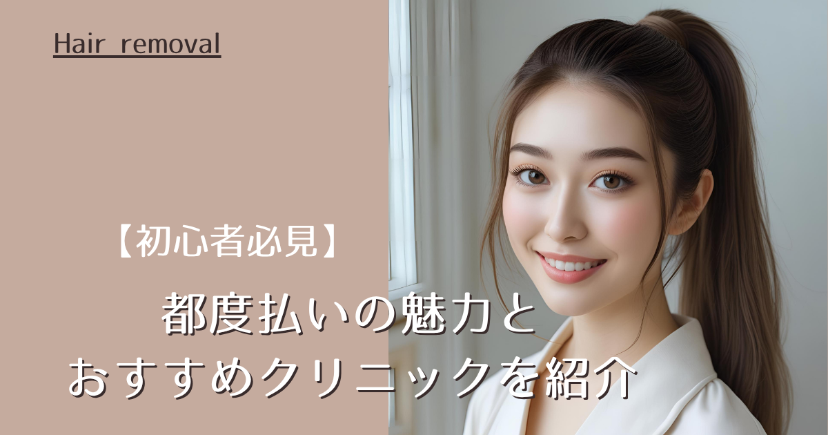 【初心者必見】医療脱毛で都度払いの魅力とおすすめクリニックを紹介！