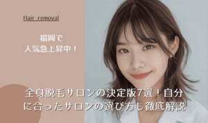 福岡で人気急上昇中!全身脱毛サロンの決定版7選!自分に合ったサロンの選び方も徹底解説