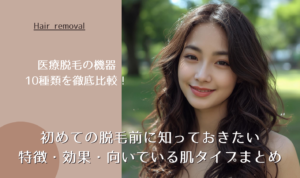 医療脱毛の機器10種類を徹底比較！初めての脱毛前に知っておきたい特徴・効果・向いている肌タイプまとめ